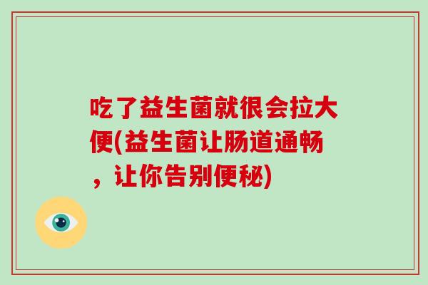 吃了益生菌就很会拉大便(益生菌让肠道通畅，让你告别便秘)