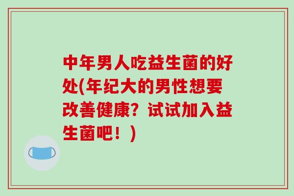 中年男人吃益生菌的好处(年纪大的男性想要改善健康？试试加入益生菌吧！)