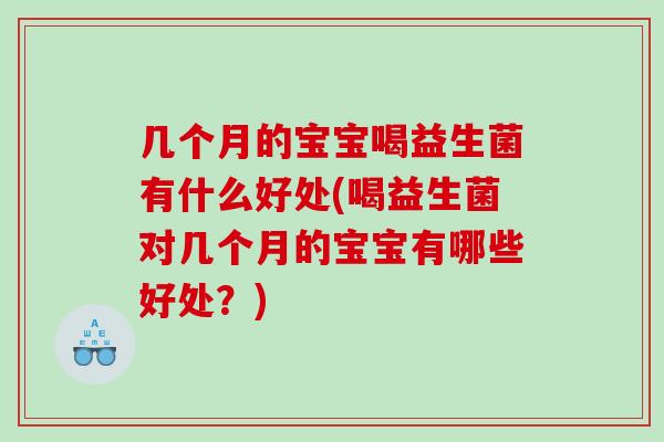 几个月的宝宝喝益生菌有什么好处(喝益生菌对几个月的宝宝有哪些好处？)
