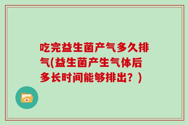 吃完益生菌产气多久排气(益生菌产生气体后多长时间能够排出？)
