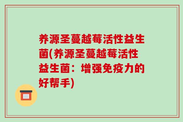 养源圣蔓越莓活性益生菌(养源圣蔓越莓活性益生菌：增强力的好帮手)