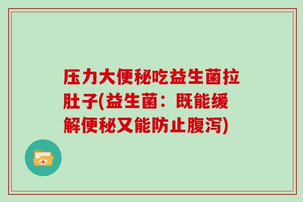 压力大便秘吃益生菌拉肚子(益生菌：既能缓解便秘又能防止腹泻)