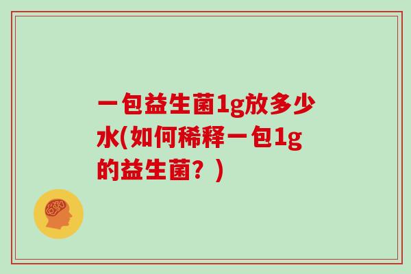 一包益生菌1g放多少水(如何稀释一包1g的益生菌？)