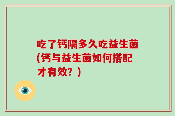吃了钙隔多久吃益生菌(钙与益生菌如何搭配才有效？)