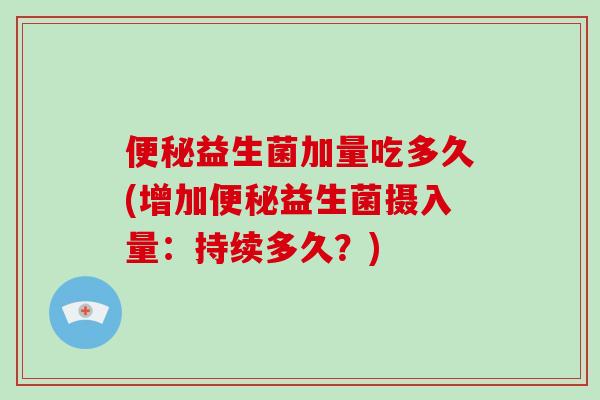 便秘益生菌加量吃多久(增加便秘益生菌摄入量：持续多久？)