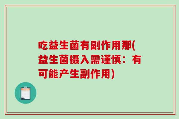 吃益生菌有副作用那(益生菌摄入需谨慎：有可能产生副作用)