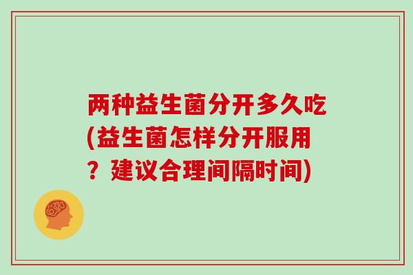 两种益生菌分开多久吃(益生菌怎样分开服用?建议合理间隔时间) 两种益生菌分开多久吃(益生菌怎样分开服用?建议合理间隔时间)