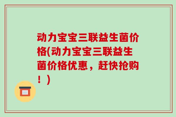 动力宝宝三联益生菌价格(动力宝宝三联益生菌价格优惠，赶快抢购！)