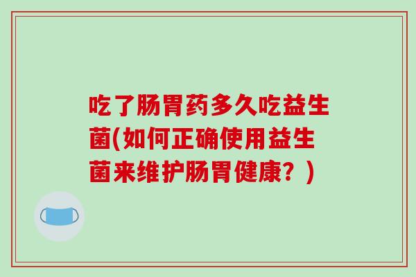 吃了肠胃药多久吃益生菌(如何正确使用益生菌来维护肠胃健康？)