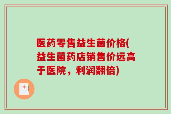 医药零售益生菌价格(益生菌药店销售价远高于医院，利润翻倍)
