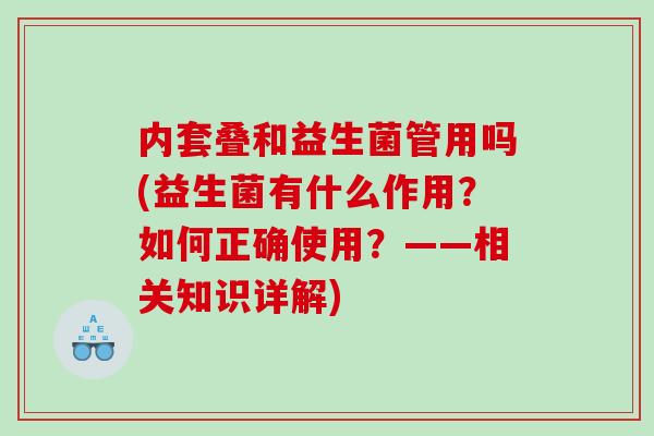 内套叠和益生菌管用吗(益生菌有什么作用？如何正确使用？——相关知识详解)