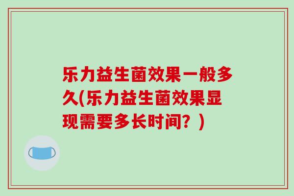 乐力益生菌效果一般多久(乐力益生菌效果显现需要多长时间？)