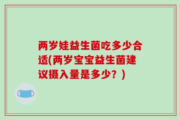 两岁娃益生菌吃多少合适(两岁宝宝益生菌建议摄入量是多少？)