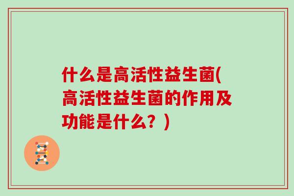 什么是高活性益生菌(高活性益生菌的作用及功能是什么？)