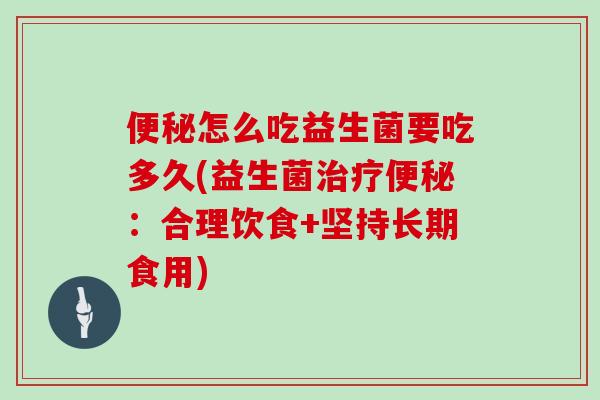 便秘怎么吃益生菌要吃多久(益生菌治疗便秘：合理饮食+坚持长期食用)