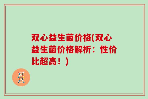 双心益生菌价格(双心益生菌价格解析：性价比超高！)