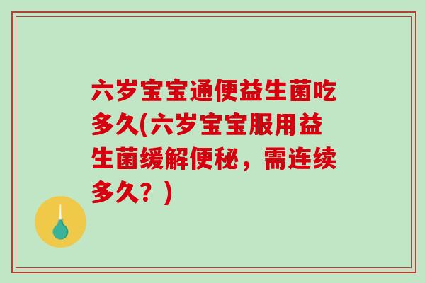 六岁宝宝通便益生菌吃多久(六岁宝宝服用益生菌缓解便秘，需连续多久？)