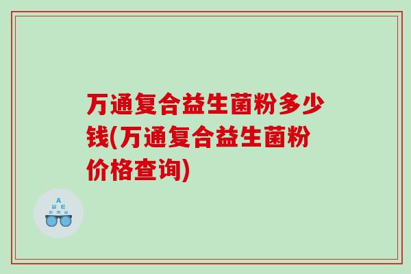 万通复合益生菌粉多少钱(万通复合益生菌粉价格查询)