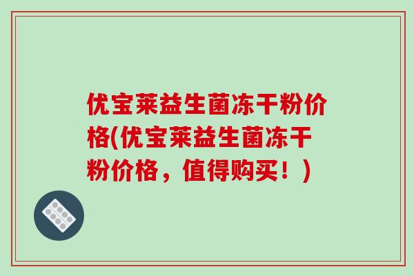 优宝莱益生菌冻干粉价格(优宝莱益生菌冻干粉价格，值得购买！)