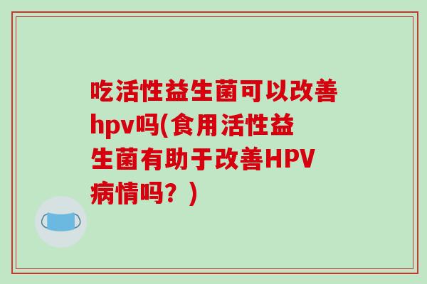 吃活性益生菌可以改善hpv吗(食用活性益生菌有助于改善HPV情吗？)