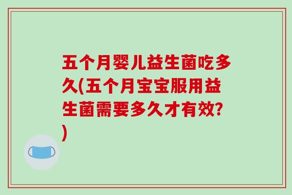 五个月婴儿益生菌吃多久(五个月宝宝服用益生菌需要多久才有效？)