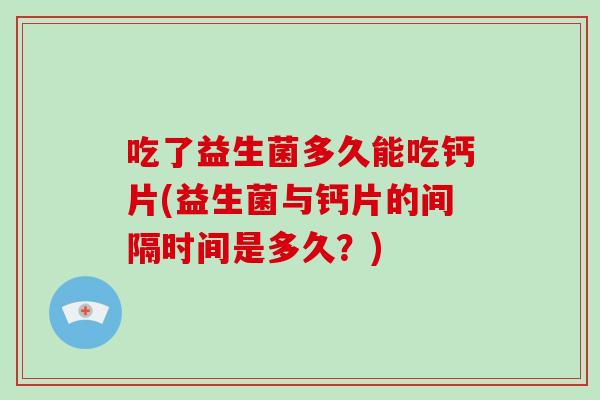 吃了益生菌多久能吃钙片(益生菌与钙片的间隔时间是多久？)