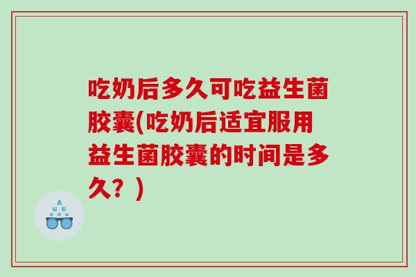 吃奶后多久可吃益生菌胶囊(吃奶后适宜服用益生菌胶囊的时间是多久？)