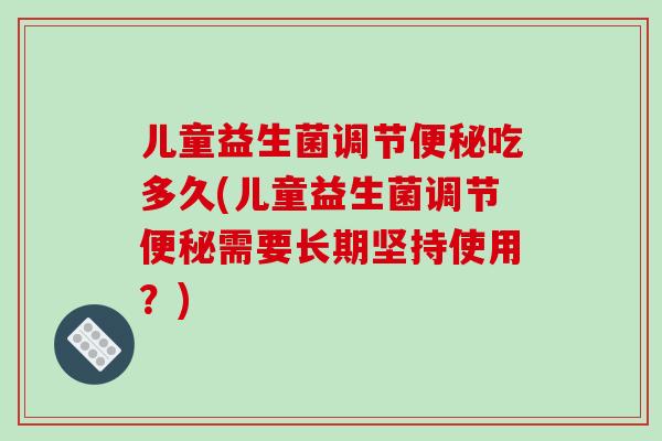 儿童益生菌调节便秘吃多久(儿童益生菌调节便秘需要长期坚持使用？)
