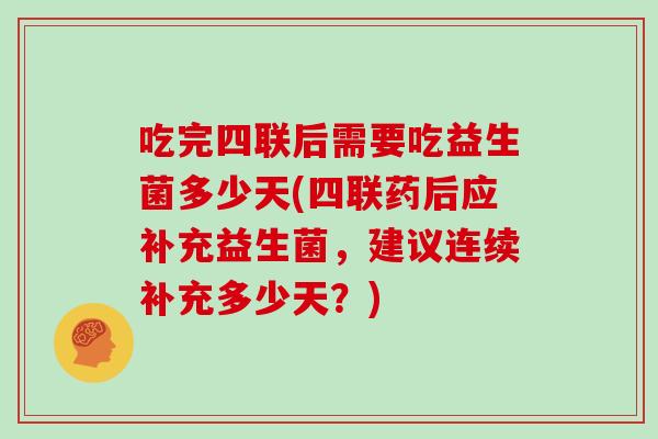 吃完四联后需要吃益生菌多少天(四联药后应补充益生菌，建议连续补充多少天？)