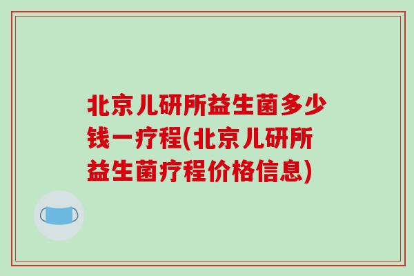北京儿研所益生菌多少钱一疗程(北京儿研所益生菌疗程价格信息)