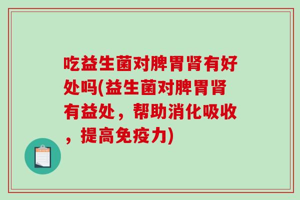 吃益生菌对脾胃有好处吗(益生菌对脾胃有益处，帮助消化吸收，提高力)