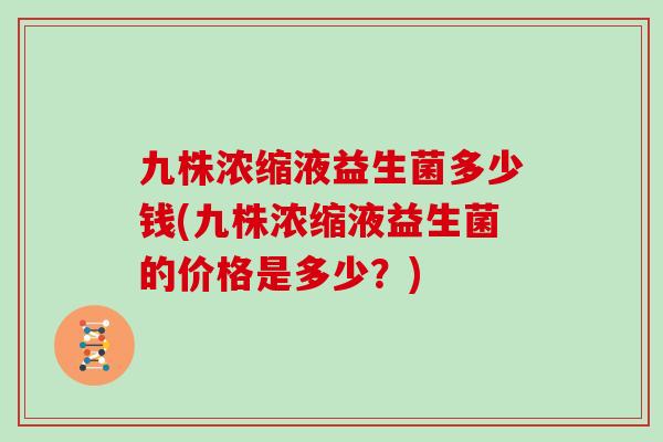 九株浓缩液益生菌多少钱(九株浓缩液益生菌的价格是多少？)