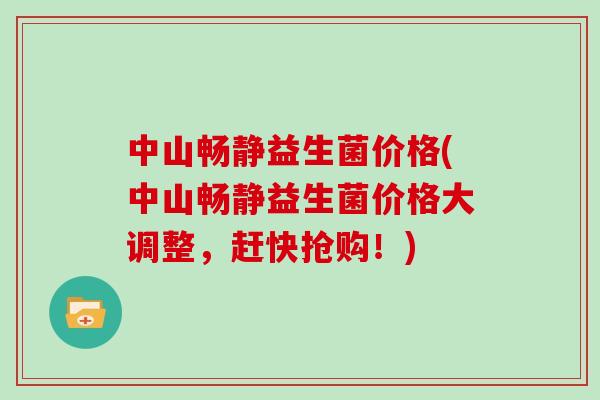 中山畅静益生菌价格(中山畅静益生菌价格大调整，赶快抢购！)
