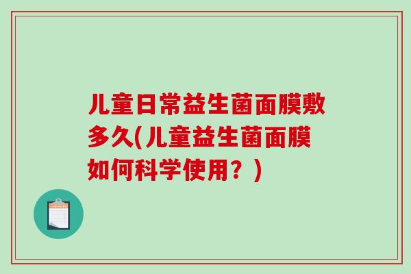 儿童日常益生菌面膜敷多久(儿童益生菌面膜如何科学使用？)