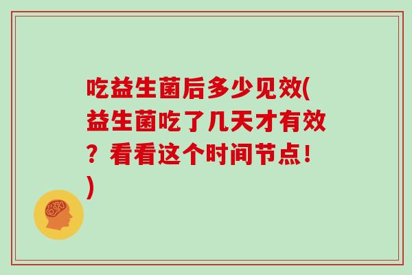 吃益生菌后多少见效(益生菌吃了几天才有效？看看这个时间节点！)