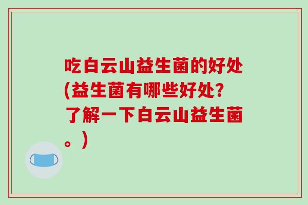 吃白云山益生菌的好处(益生菌有哪些好处？了解一下白云山益生菌。)