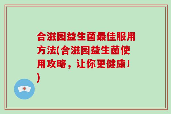 合滋园益生菌佳服用方法(合滋园益生菌使用攻略，让你更健康！)