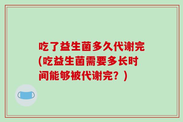 吃了益生菌多久代谢完(吃益生菌需要多长时间能够被代谢完？)