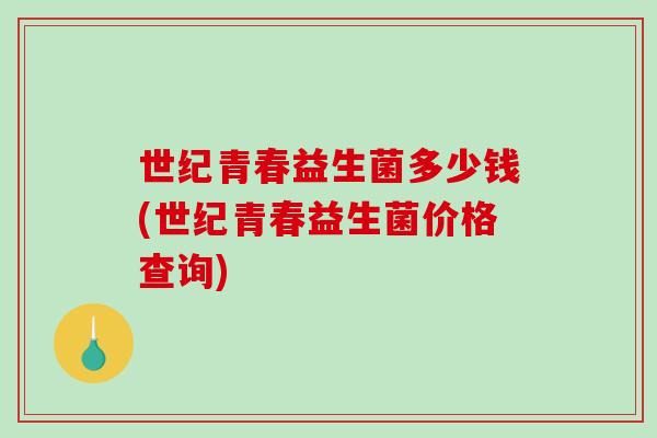 世纪青春益生菌多少钱(世纪青春益生菌价格查询)