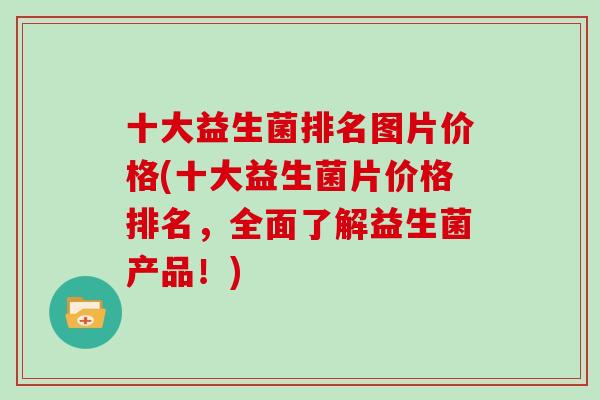十大益生菌排名图片价格(十大益生菌片价格排名，全面了解益生菌产品！)