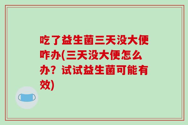 吃了益生菌三天没大便咋办(三天没大便怎么办？试试益生菌可能有效)