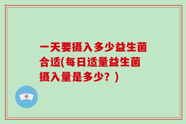 一天要摄入多少益生菌合适(每日适量益生菌摄入量是多少？)