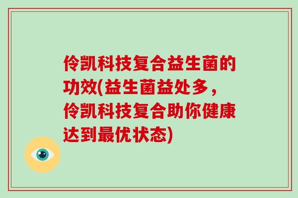 伶凯科技复合益生菌的功效(益生菌益处多，伶凯科技复合助你健康达到最优状态)