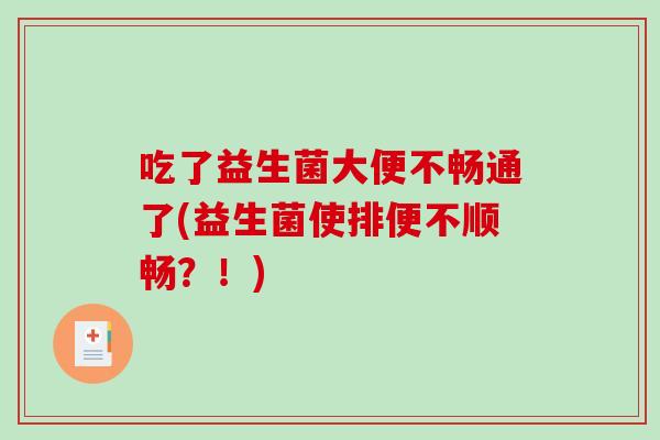 吃了益生菌大便不畅通了(益生菌使排便不顺畅？！)