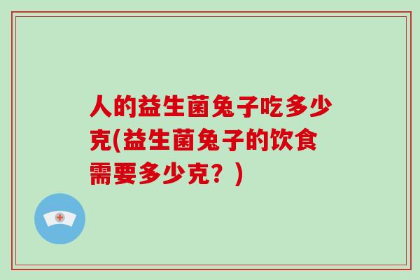 人的益生菌兔子吃多少克(益生菌兔子的饮食需要多少克？)