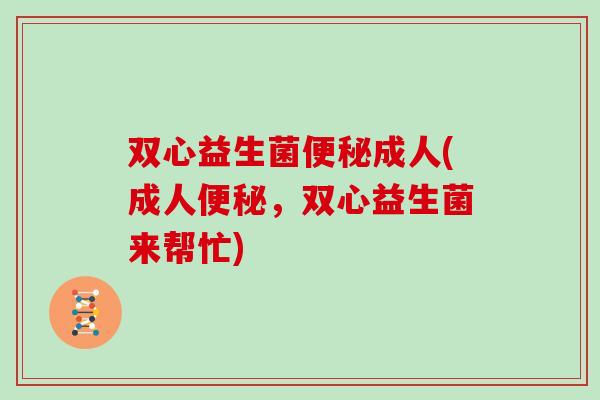 双心益生菌便秘成人(成人便秘，双心益生菌来帮忙)