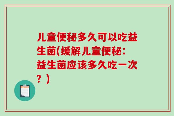 儿童多久可以吃益生菌(缓解儿童：益生菌应该多久吃一次？)