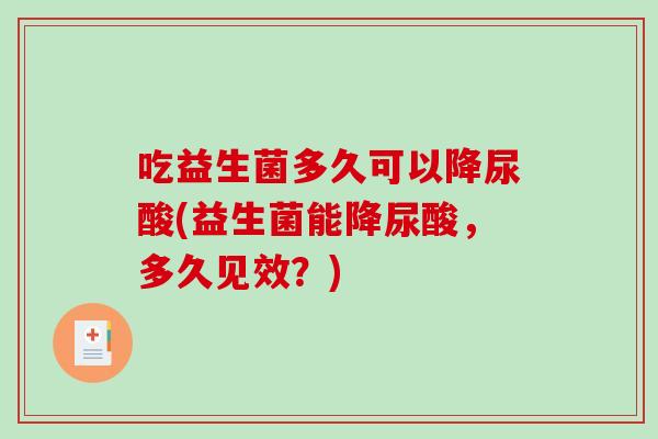 吃益生菌多久可以降尿酸(益生菌能降尿酸，多久见效？)