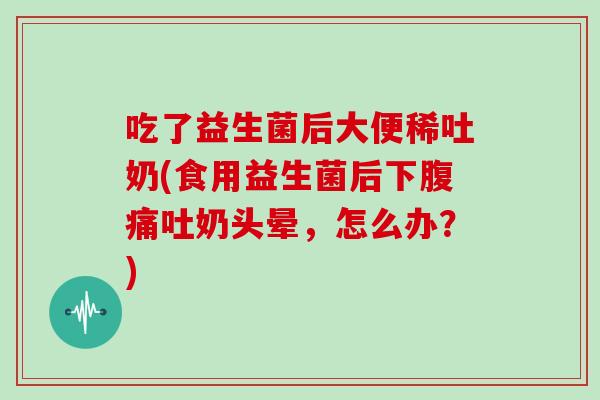 吃了益生菌后大便稀吐奶(食用益生菌后下吐奶头晕，怎么办？)