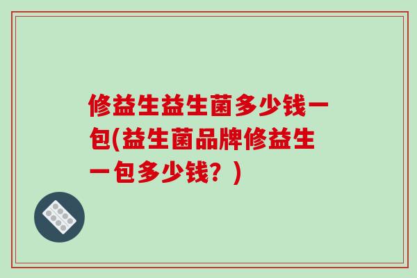 修益生益生菌多少钱一包(益生菌品牌修益生一包多少钱？)